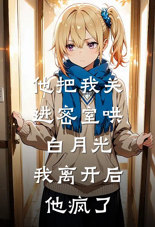 他把我关进密室哄白月光，我离开后他疯了
