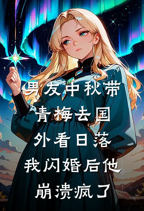 男友中秋带青梅去国外看日落，我闪婚后他崩溃疯了