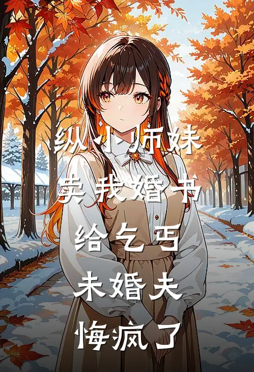 纵小师妹卖我婚书给乞丐，未婚夫悔疯了