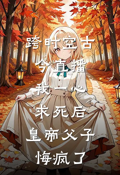 跨时空古今直播，我一心求死后，皇帝父子悔疯了