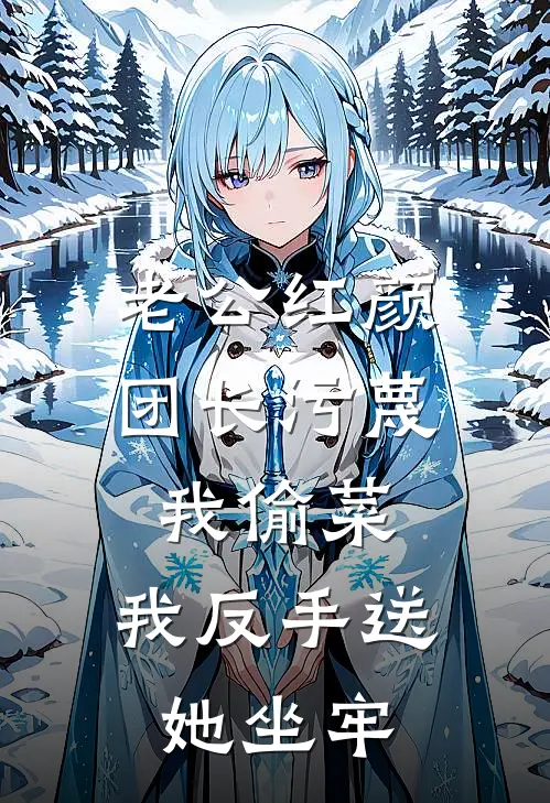 老公红颜团长污蔑我偷菜，我反手送她坐牢