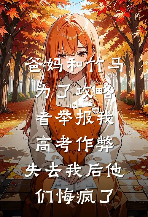 爸妈和竹马为了攻略者举报我高考作弊，失去我后他们悔疯了