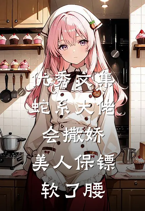 优秀文集蛇系大佬会撒娇，美人保镖软了腰