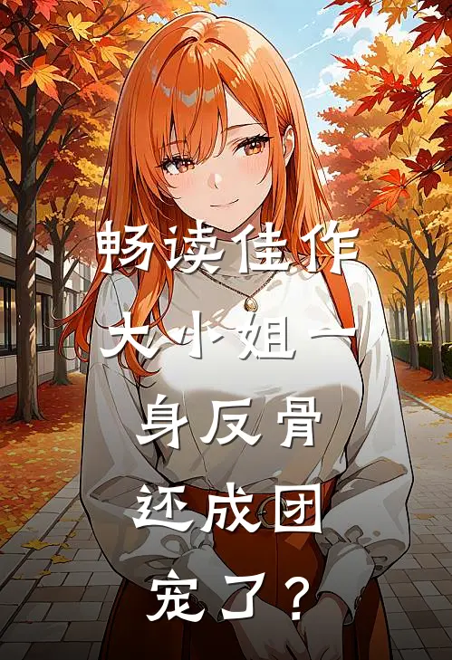 畅读佳作大小姐一身反骨，还成团宠了？