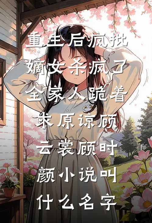 重生后疯批嫡女杀疯了，全家人跪着求原谅(顾云裳顾时颜)小说叫什么名字