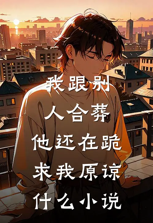 我跟别人合葬，他还在跪求我原谅什么小说