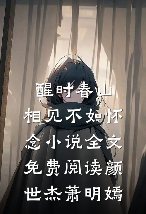 醒时春山，相见不如怀念小说全文免费阅读颜世杰萧明嫣