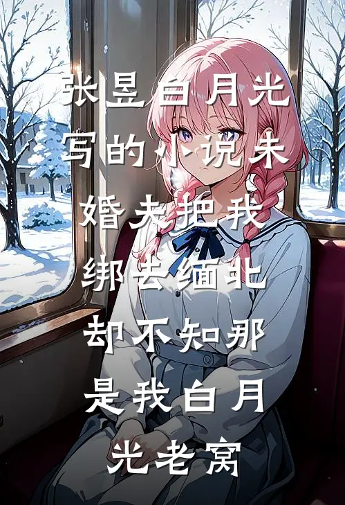 张昱白月光写的小说未婚夫把我绑去缅北，却不知那是我白月光老窝