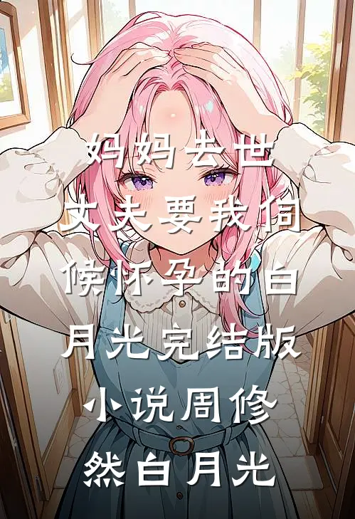 妈妈去世，丈夫要我伺候怀孕的白月光完结版小说周修然白月光