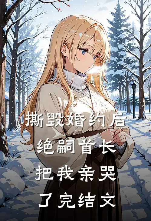 撕毁婚约后，绝嗣首长把我亲哭了完结文