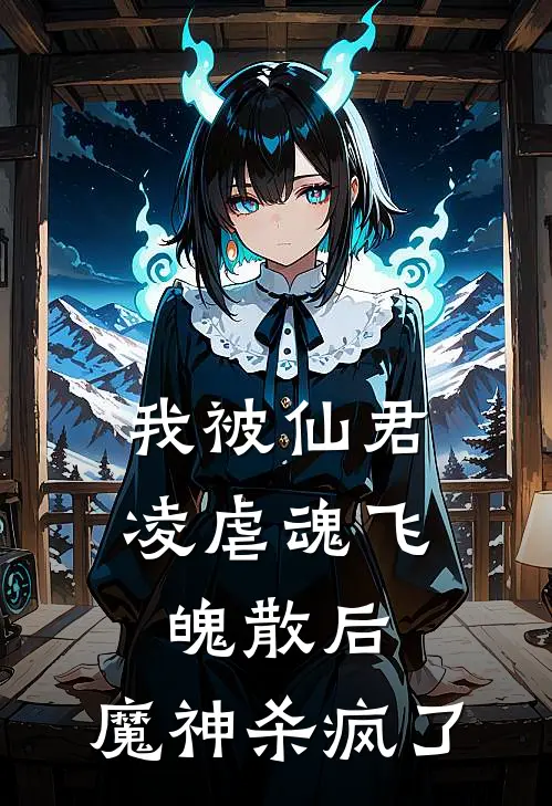 我被仙君凌虐魂飞魄散后，魔神杀疯了