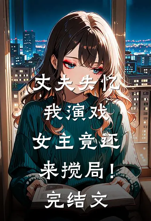 丈夫失忆我演戏，女主竟还来搅局！完结文