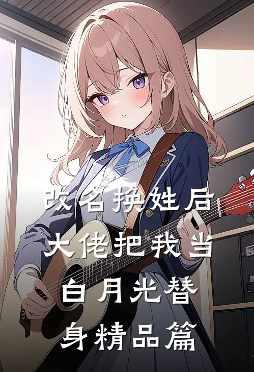 改名换姓后，大佬把我当白月光替身精品篇