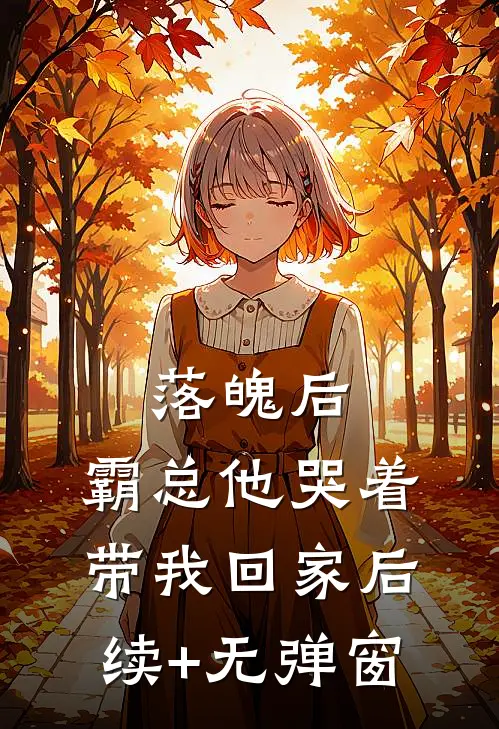 落魄后，霸总他哭着带我回家后续+无弹窗