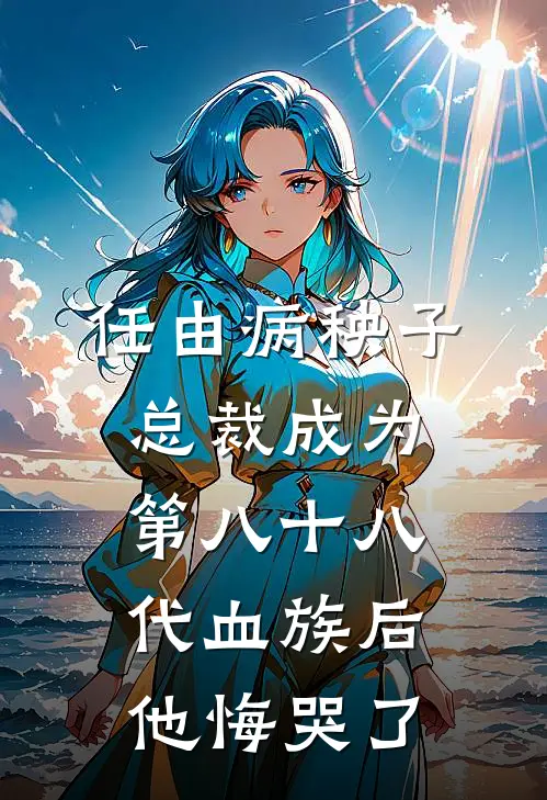 任由病秧子总裁成为第八十八代血族后，他悔哭了