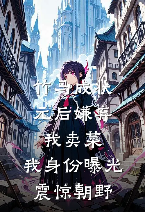 竹马成状元后嫌弃我卖菜，我身份曝光震惊朝野