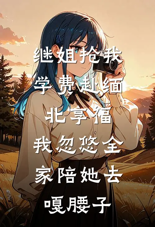 继姐抢我学费赴缅北享福，我忽悠全家陪她去嘎腰子