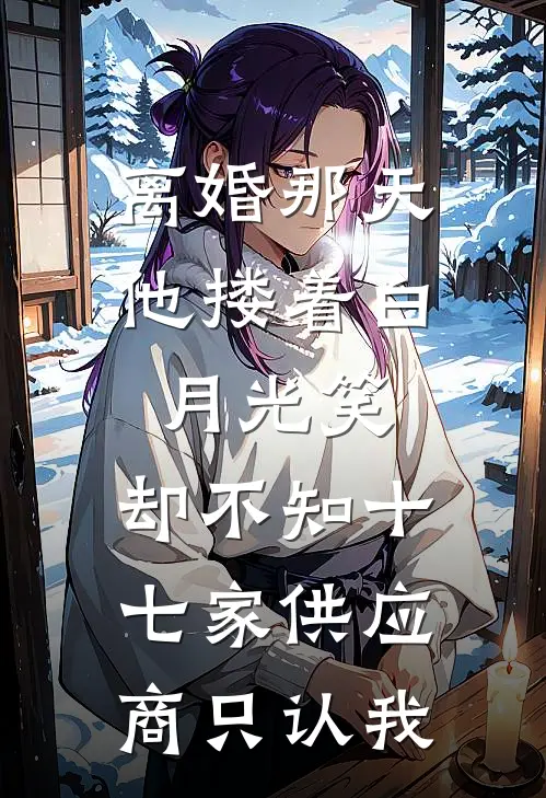 离婚那天他搂着白月光笑，却不知十七家供应商只认我