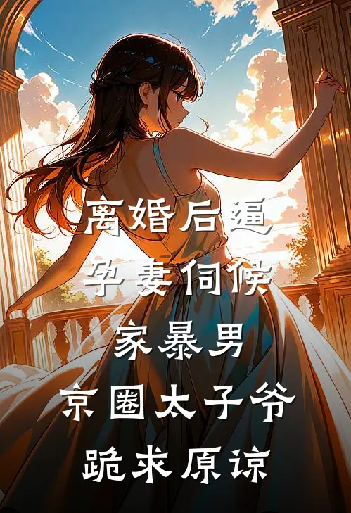 离婚后逼孕妻伺候家暴男，京圈太子爷跪求原谅