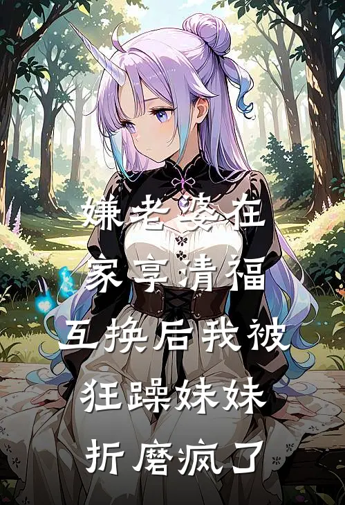 嫌老婆在家享清福，互换后我被狂躁妹妹折磨疯了