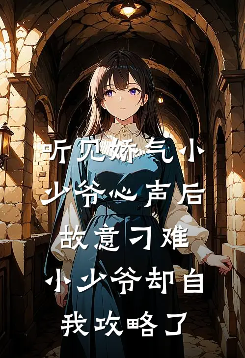 听见娇气小少爷心声后故意刁难，小少爷却自我攻略了