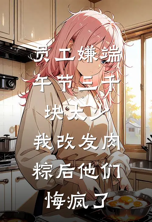 员工嫌端午节三千块太少，我改发肉粽后他们悔疯了