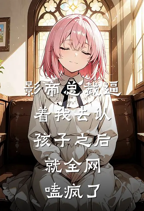 影帝总裁逼着我去认孩子之后，就全网嗑疯了