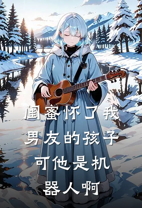 闺蜜怀了我男友的孩子，可他是机器人啊