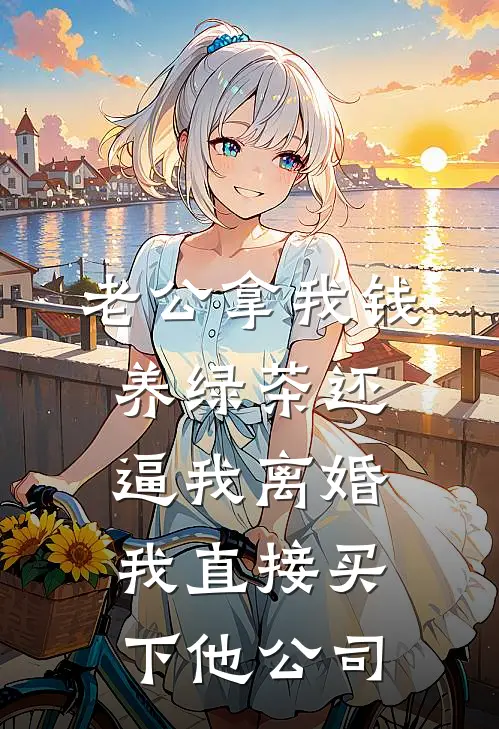 老公拿我钱养绿茶还逼我离婚，我直接买下他公司