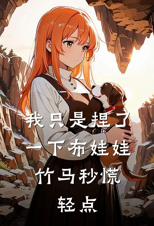 我只是捏了一下布娃娃，竹马秒慌：轻点