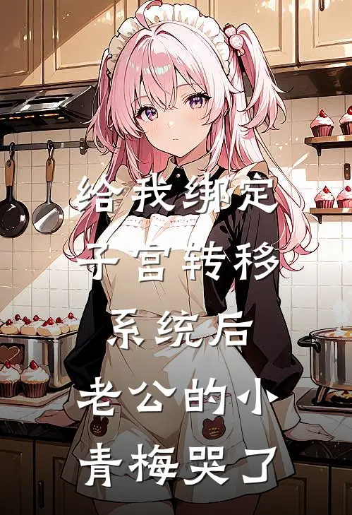 给我绑定子宫转移系统后，老公的小青梅哭了