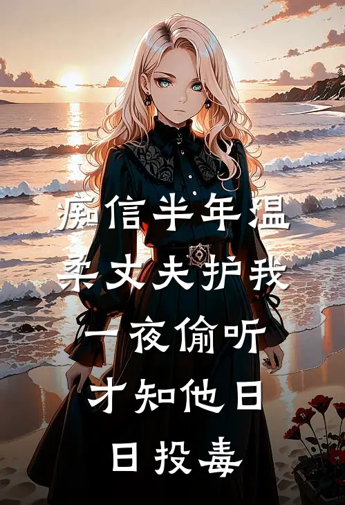 痴信半年温柔丈夫护我，一夜偷听才知他日日投毒