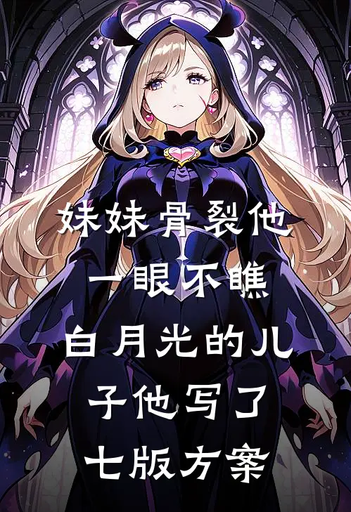 妹妹骨裂他一眼不瞧，白月光的儿子他写了七版方案