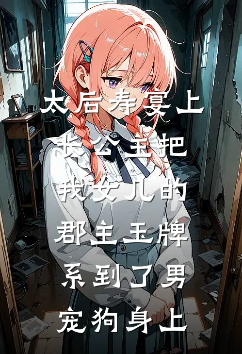 太后寿宴上，长公主把我女儿的郡主玉牌，系到了男宠狗身上