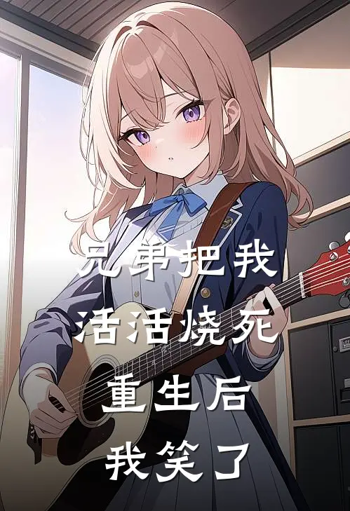 兄弟把我活活烧死，重生后我笑了