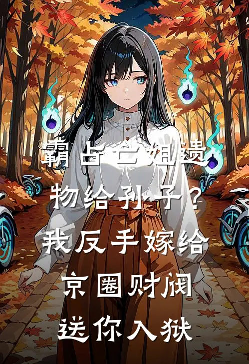 霸占亡姐遗物给孙子？我反手嫁给京圈财阀送你入狱