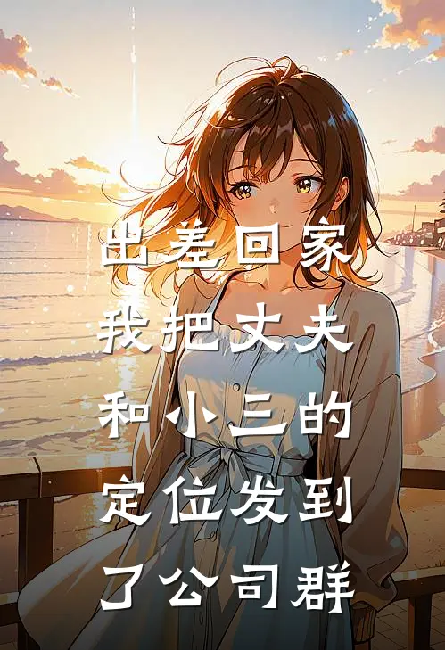 出差回家，我把丈夫和小三的定位发到了公司群