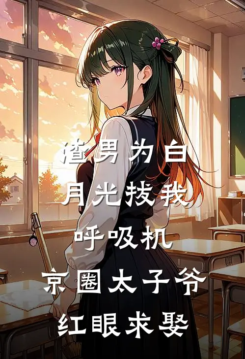 渣男为白月光拔我呼吸机，京圈太子爷红眼求娶
