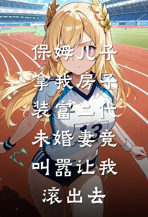 保姆儿子拿我房子装富二代，未婚妻竟叫嚣让我滚出去