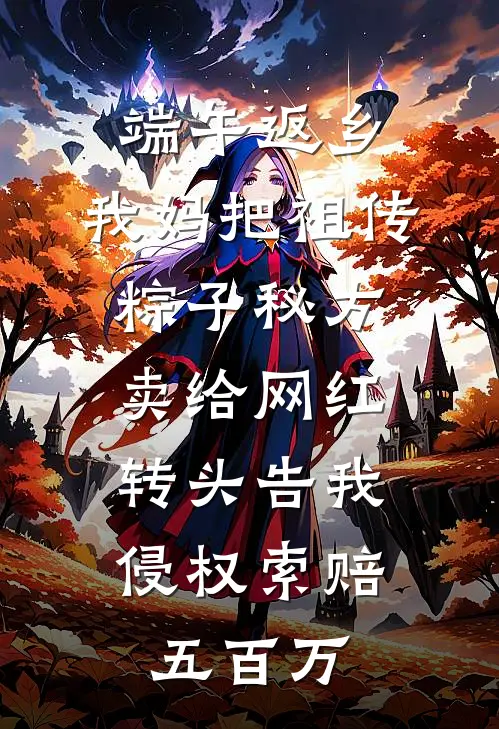 端午返乡，我妈把祖传粽子秘方卖给网红，转头告我侵权索赔五百万