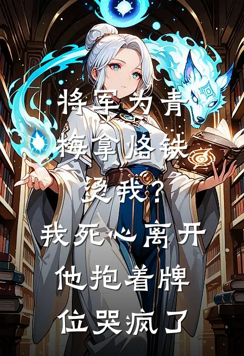 将军为青梅拿烙铁烫我？我死心离开，他抱着牌位哭疯了