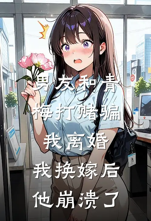 男友和青梅打赌骗我离婚，我换嫁后他崩溃了
