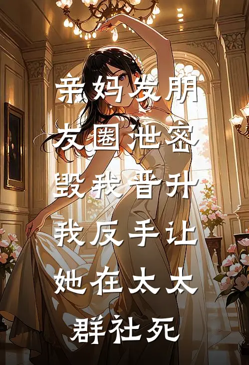 亲妈发朋友圈泄密毁我晋升，我反手让她在太太群社死