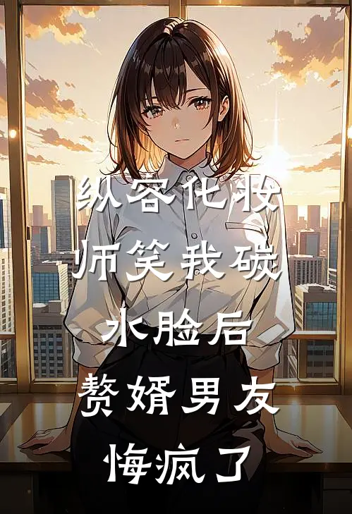纵容化妆师笑我碳水脸后，赘婿男友悔疯了