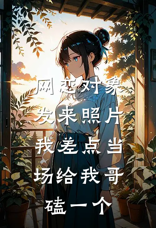 网恋对象发来照片，我差点当场给我哥磕一个