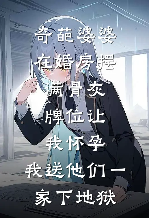 奇葩婆婆在婚房摆满骨灰牌位让我怀孕，我送他们一家下地狱