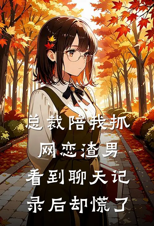总裁陪我抓网恋渣男，看到聊天记录后却慌了