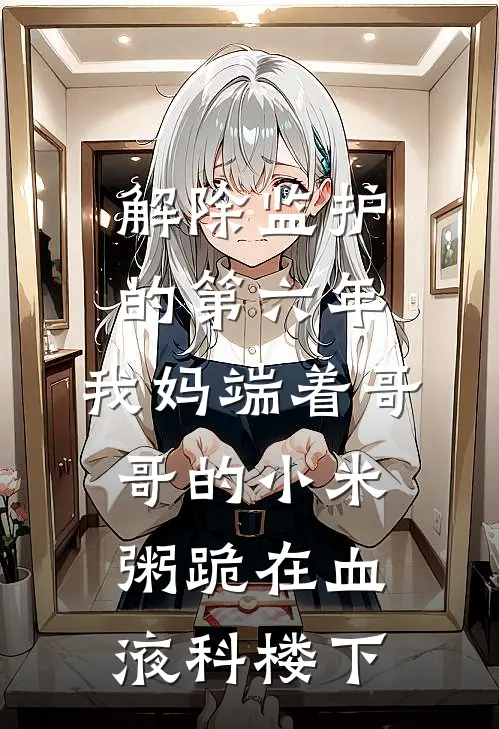 解除监护的第六年，我妈端着哥哥的小米粥跪在血液科楼下