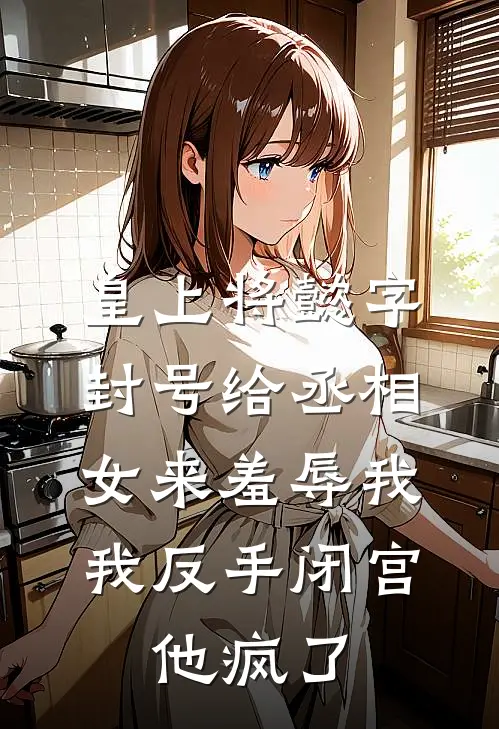 皇上将懿字封号给丞相女来羞辱我，我反手闭宫，他疯了