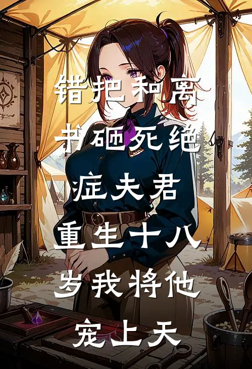 错把和离书砸死绝症夫君，重生十八岁我将他宠上天
